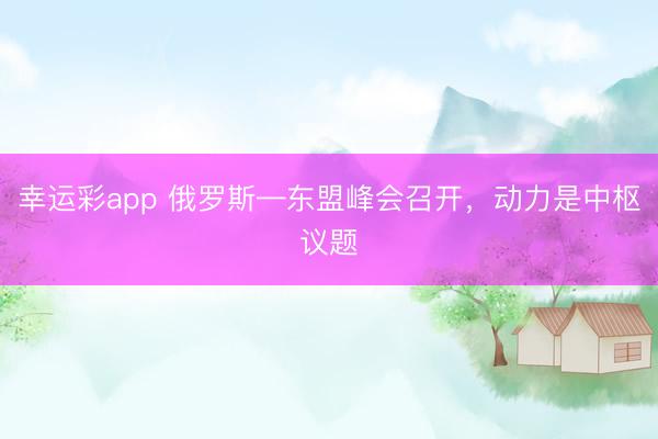 幸运彩app 俄罗斯—东盟峰会召开,动力是中枢议题