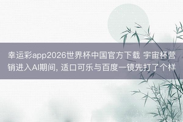 幸运彩app2026世界杯中国官方下载 宇宙杯营销进入AI期间, 适口可乐与百度一镜先打了个样