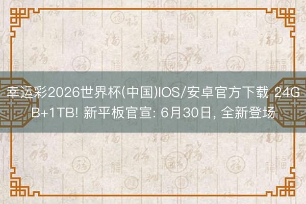 幸运彩2026世界杯(中国)IOS/安卓官方下载 24GB+1TB! 新平板官宣: 6月30日, 全新登场