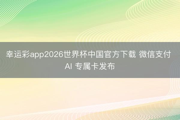 幸运彩app2026世界杯中国官方下载 微信支付 AI 专属卡发布