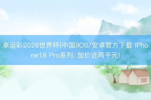 幸运彩2026世界杯(中国)IOS/安卓官方下载 iPhone18 Pro系列: 加价近两千元!
