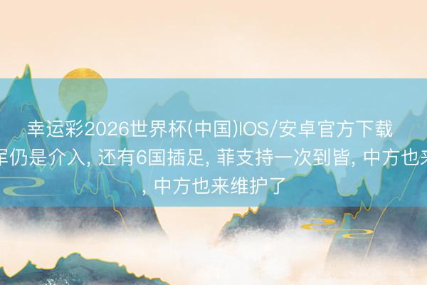 幸运彩2026世界杯(中国)IOS/安卓官方下载 好意思军仍是介入, 还有6国插足, 菲支持一次到皆, 中方也来维护了