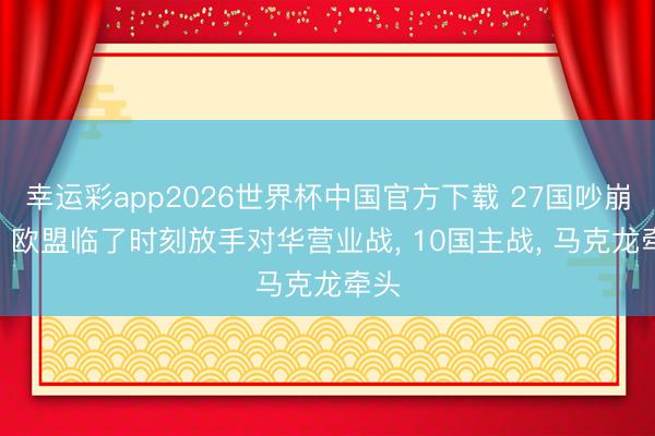 幸运彩app2026世界杯中国官方下载 27国吵崩了? 欧盟临了时刻放手对华营业战, 10国主战, 马克龙牵头