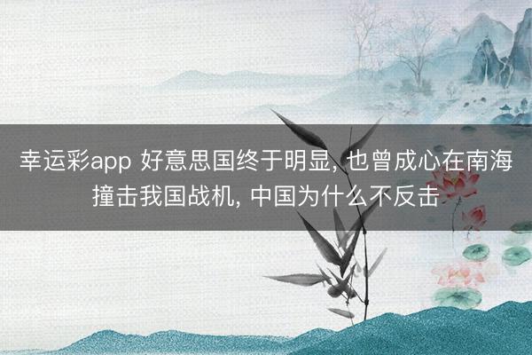 幸运彩app 好意思国终于明显, 也曾成心在南海撞击我国战机, 中国为什么不反击
