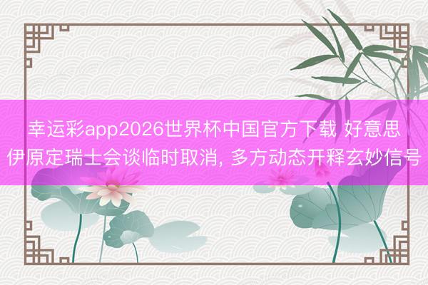 幸运彩app2026世界杯中国官方下载 好意思伊原定瑞士会谈临时取消, 多方动态开释玄妙信号