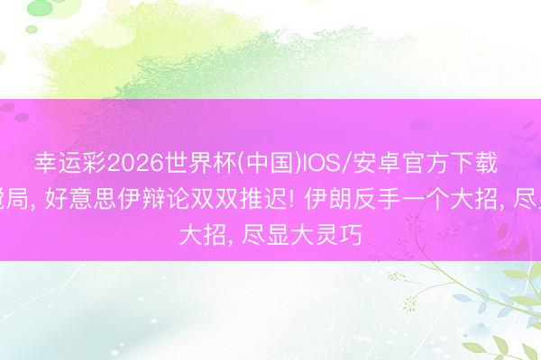 幸运彩2026世界杯(中国)IOS/安卓官方下载 以色列搅局, 好意思伊辩论双双推迟! 伊朗反手一个大招, 尽显大灵巧