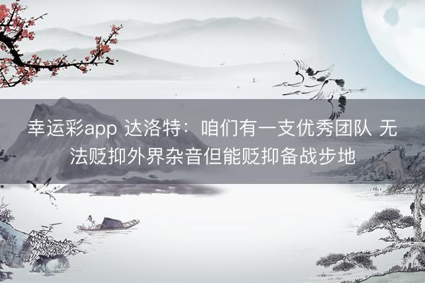 幸运彩app 达洛特:咱们有一支优秀团队 无法贬抑外界杂音但能贬抑备战步地
