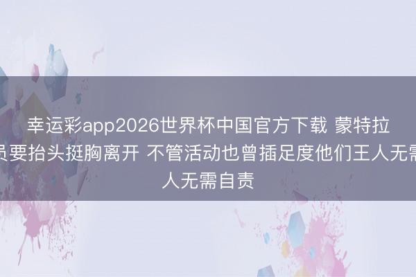 幸运彩app2026世界杯中国官方下载 蒙特拉:球员要抬头挺胸离开 不管活动也曾插足度他们王人无需自责