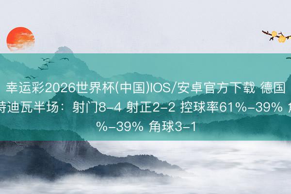 幸运彩2026世界杯(中国)IOS/安卓官方下载 德国0-1科特迪瓦半场:射门8-4 射正2-2 控球率61%-39% 角球3-1