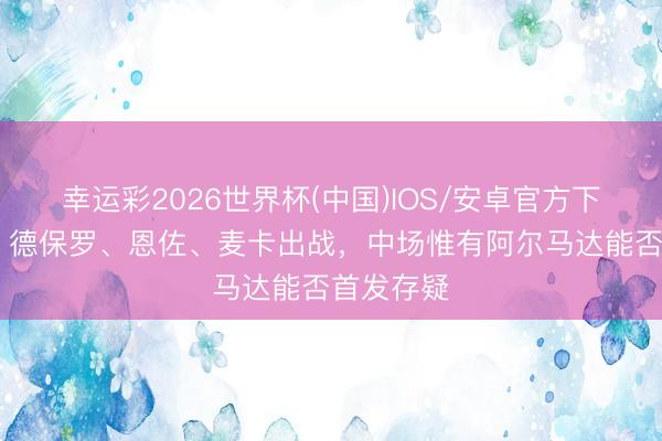 幸运彩2026世界杯(中国)IOS/安卓官方下载 跟队：德保罗、恩佐、麦卡出战，中场惟有阿尔马达能否首发存疑